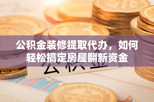 青阳公积金装修提取代办，如何轻松搞定房屋翻新资金