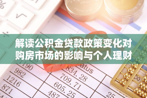 青阳解读公积金贷款政策变化对购房市场的影响与个人理财规划的启示