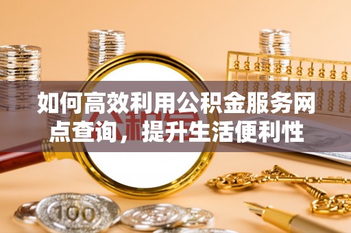 青阳如何高效利用公积金服务网点查询，提升生活便利性