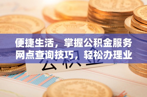 青阳便捷生活，掌握公积金服务网点查询技巧，轻松办理业务