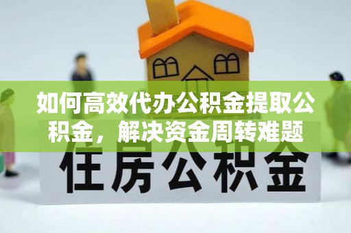 青阳如何高效代办公积金提取公积金，解决资金周转难题