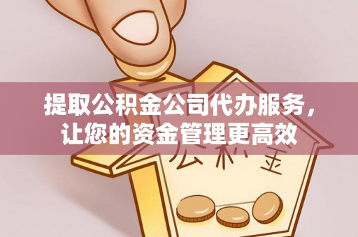 青阳提取公积金公司代办服务，让您的资金管理更高效