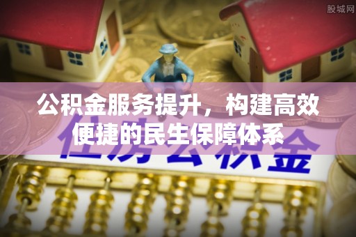 青阳公积金服务提升，构建高效便捷的民生保障体系