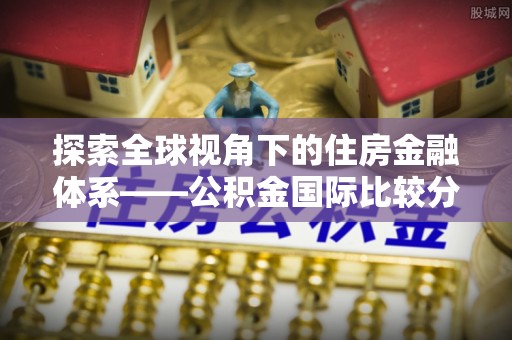 青阳探索全球视角下的住房金融体系——公积金国际比较分析