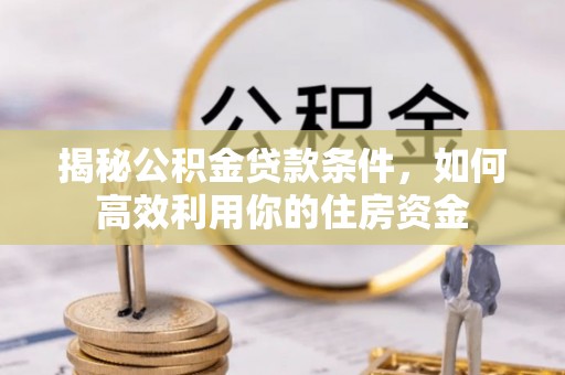 青阳揭秘公积金贷款条件，如何高效利用你的住房资金