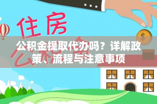 青阳公积金提取代办吗？详解政策、流程与注意事项
