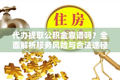 青阳代办提取公积金靠谱吗？全面解析服务风险与合法途径
