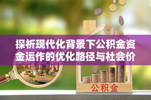 青阳探析现代化背景下公积金资金运作的优化路径与社会价值