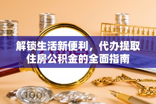 青阳解锁生活新便利，代办提取住房公积金的全面指南