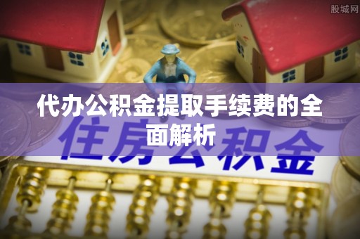 青阳代办公积金提取手续费的全面解析
