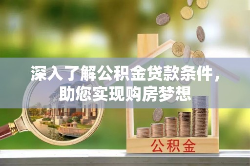 青阳深入了解公积金贷款条件，助您实现购房梦想