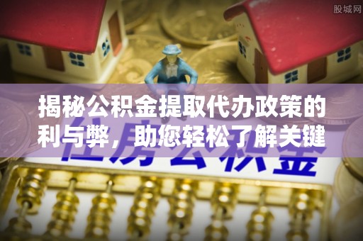 青阳揭秘公积金提取代办政策的利与弊，助您轻松了解关键要点