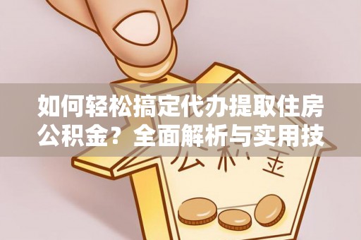 青阳如何轻松搞定代办提取住房公积金？全面解析与实用技巧