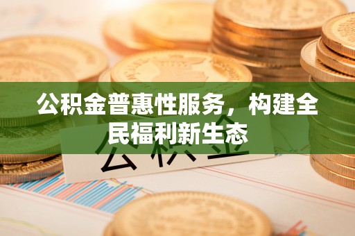 青阳公积金普惠性服务，构建全民福利新生态
