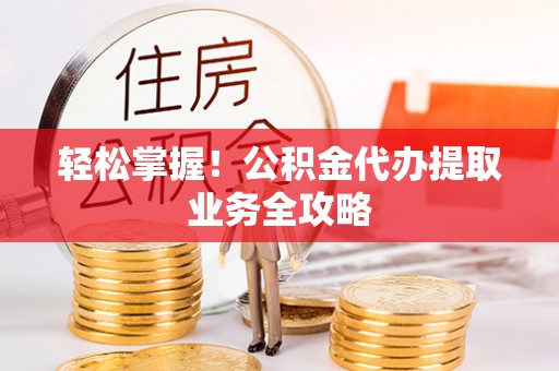 青阳轻松掌握！公积金代办提取业务全攻略
