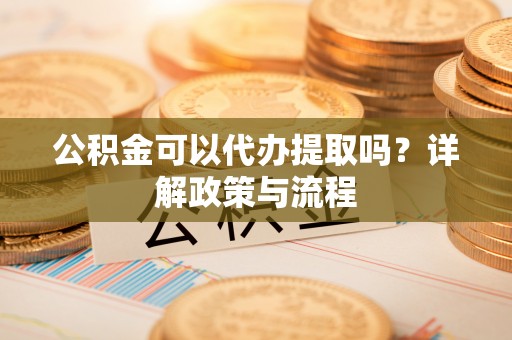 青阳公积金可以代办提取吗？详解政策与流程
