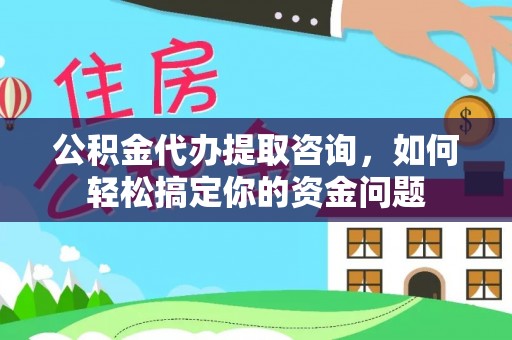 青阳公积金代办提取咨询，如何轻松搞定你的资金问题