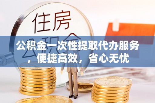 青阳公积金一次性提取代办服务，便捷高效，省心无忧