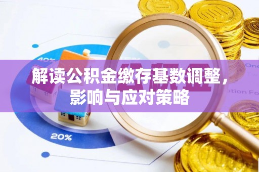 青阳解读公积金缴存基数调整，影响与应对策略