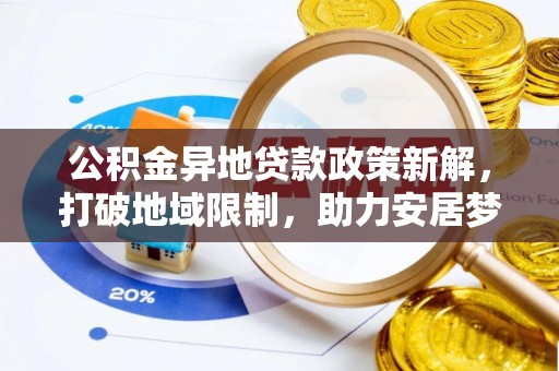 青阳公积金异地贷款政策新解，打破地域限制，助力安居梦想
