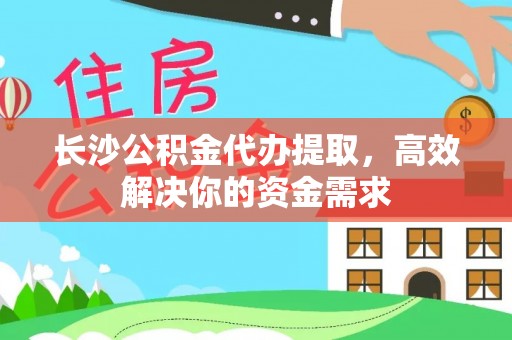 青阳长沙公积金代办提取，高效解决你的资金需求