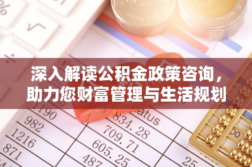 青阳深入解读公积金政策咨询，助力您财富管理与生活规划