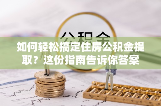 青阳如何轻松搞定住房公积金提取？这份指南告诉你答案
