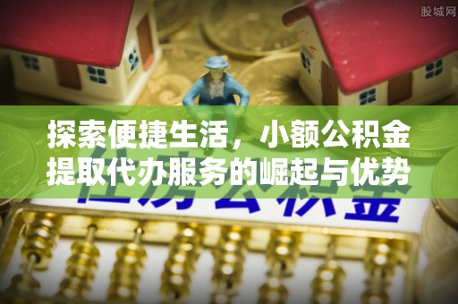 青阳探索便捷生活，小额公积金提取代办服务的崛起与优势