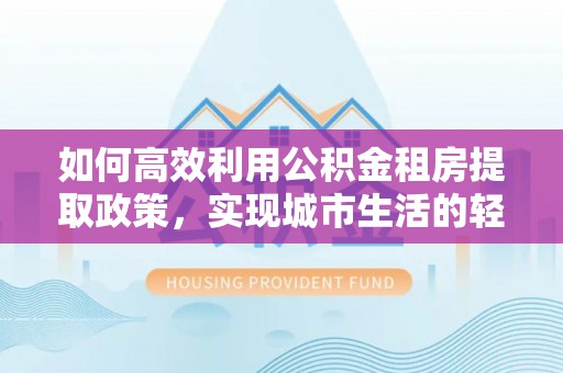 青阳如何高效利用公积金租房提取政策，实现城市生活的轻松负担