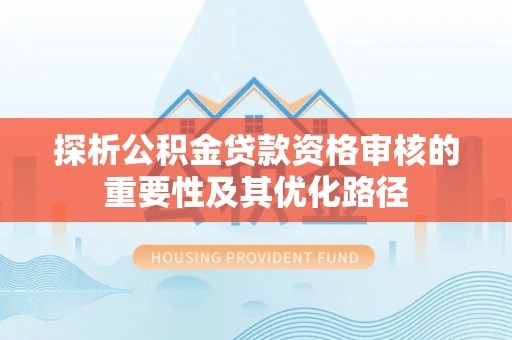青阳探析公积金贷款资格审核的重要性及其优化路径