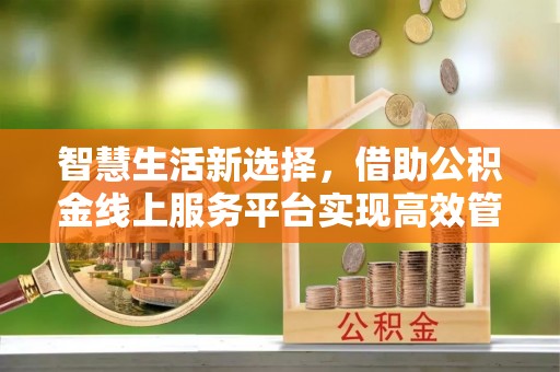 青阳智慧生活新选择，借助公积金线上服务平台实现高效管理