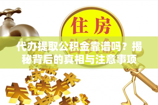 青阳代办提取公积金靠谱吗？揭秘背后的真相与注意事项