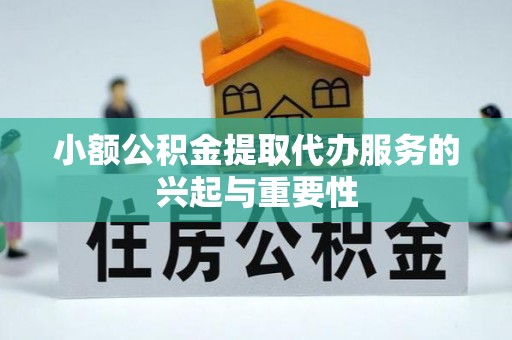 青阳小额公积金提取代办服务的兴起与重要性
