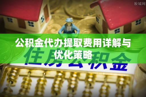 青阳公积金代办提取费用详解与优化策略