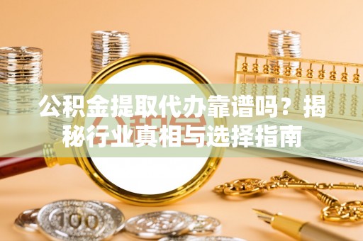 青阳公积金提取代办靠谱吗？揭秘行业真相与选择指南