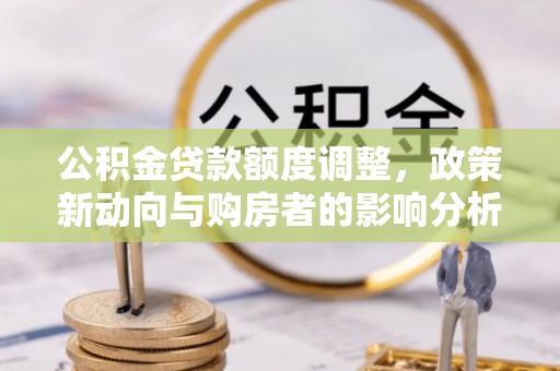 青阳公积金贷款额度调整，政策新动向与购房者的影响分析