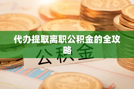 青阳代办提取离职公积金的全攻略
