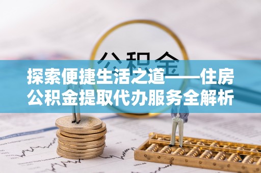 青阳探索便捷生活之道——住房公积金提取代办服务全解析