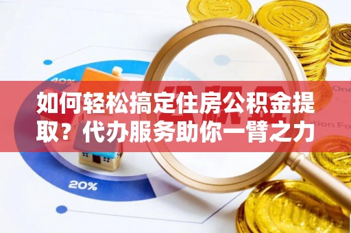 青阳如何轻松搞定住房公积金提取？代办服务助你一臂之力