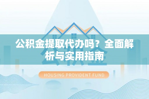 青阳公积金提取代办吗？全面解析与实用指南