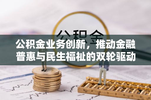青阳公积金业务创新，推动金融普惠与民生福祉的双轮驱动