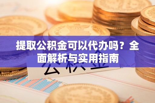 青阳提取公积金可以代办吗？全面解析与实用指南