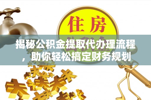 青阳揭秘公积金提取代办理流程，助你轻松搞定财务规划