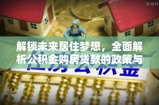 青阳解锁未来居住梦想，全面解析公积金购房贷款的政策与优势
