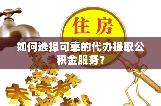 青阳如何选择可靠的代办提取公积金服务？