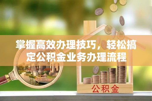 青阳掌握高效办理技巧，轻松搞定公积金业务办理流程