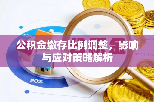 青阳公积金缴存比例调整，影响与应对策略解析