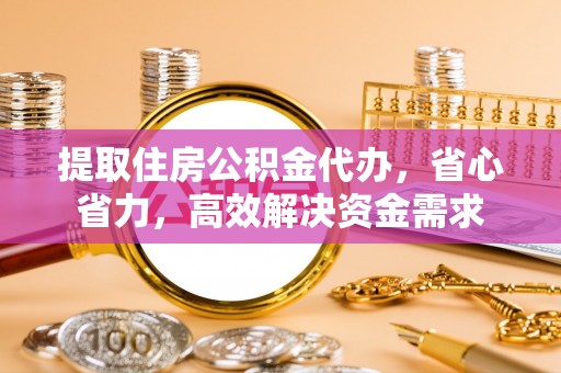 青阳提取住房公积金代办，省心省力，高效解决资金需求
