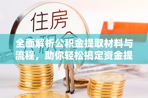 青阳全面解析公积金提取材料与流程，助你轻松搞定资金提取！