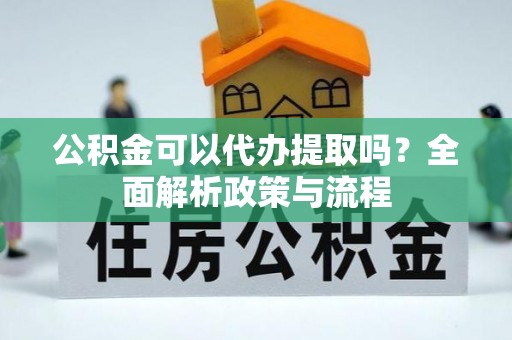 青阳公积金可以代办提取吗？全面解析政策与流程